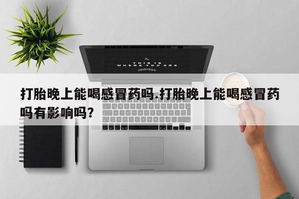 药流药联系微信打胎晚上能喝感冒药吗.打胎晚上能喝感冒药吗有影响吗？