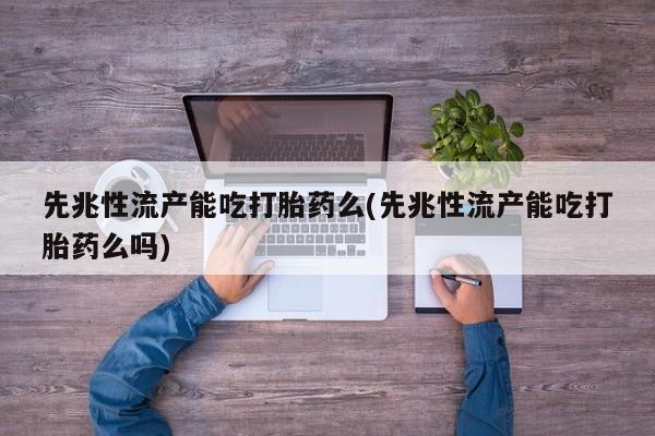 药流药联系微信先兆性流产能吃打胎药么(先兆性流产能吃打胎药么吗)