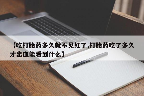药流药联系微信【吃打胎药多久就不见红了,打胎药吃了多久才出血能看到什么】