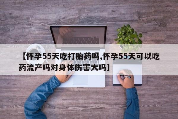 药流药联系微信【怀孕55天吃打胎药吗,怀孕55天可以吃药流产吗对身体伤害大吗】