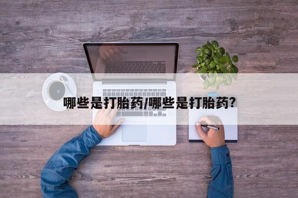 药流药联系微信哪些是打胎药/哪些是打胎药?