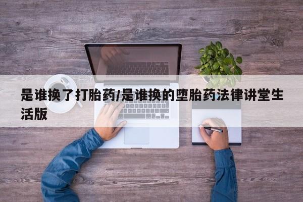 药流药联系微信是谁换了打胎药/是谁换的堕胎药法律讲堂生活版