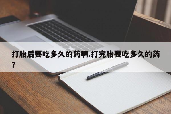 药流药联系微信打胎后要吃多久的药啊.打完胎要吃多久的药？