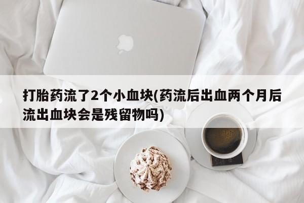 药流药联系微信打胎药流了2个小血块(药流后出血两个月后流出血块会是残留物吗)