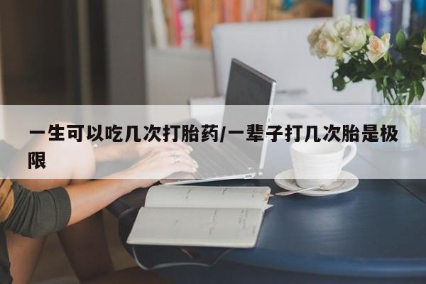 药流药联系微信一生可以吃几次打胎药/一辈子打几次胎是极限