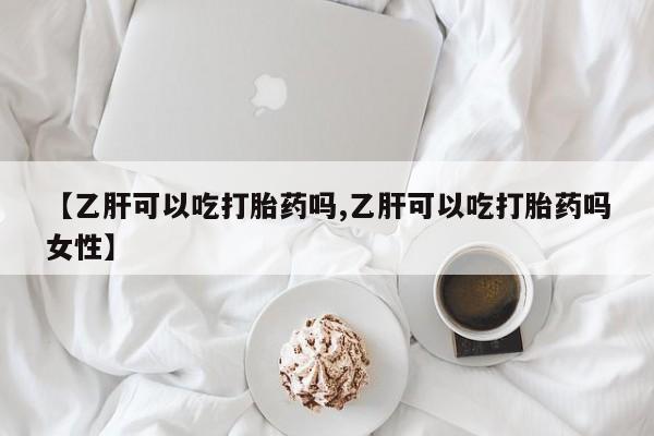 药流药联系微信【乙肝可以吃打胎药吗,乙肝可以吃打胎药吗女性】