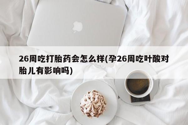 药流药联系微信26周吃打胎药会怎么样(孕26周吃叶酸对胎儿有影响吗)