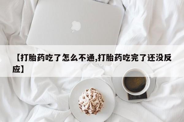 药流药联系微信【打胎药吃了怎么不通,打胎药吃完了还没反应】