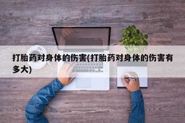 药流药联系微信打胎药对身体的伤害(打胎药对身体的伤害有多大)