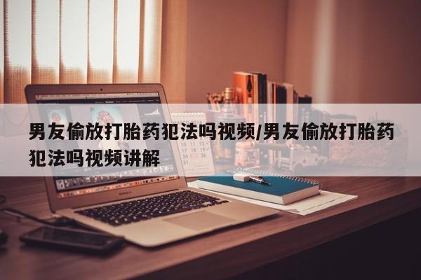 药流药联系微信男友偷放打胎药犯法吗视频/男友偷放打胎药犯法吗视频讲解