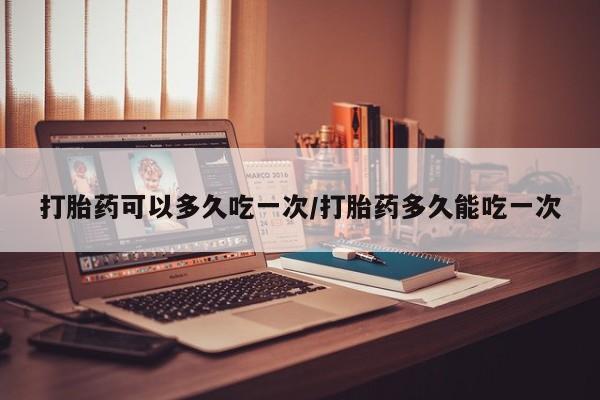 药流药联系微信打胎药可以多久吃一次/打胎药多久能吃一次