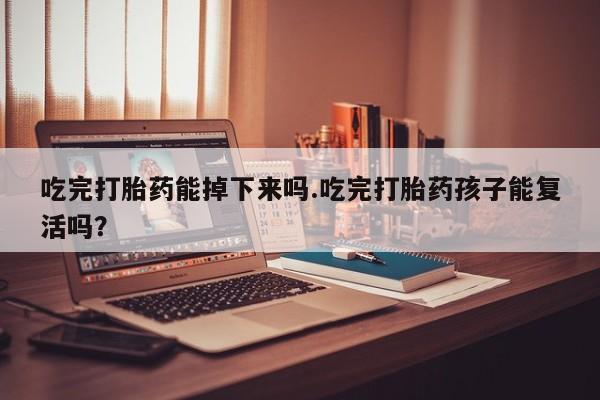 药流药联系微信吃完打胎药能掉下来吗.吃完打胎药孩子能复活吗？