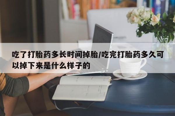 药流药联系微信吃了打胎药多长时间掉胎/吃完打胎药多久可以掉下来是什么样子的