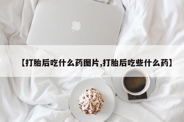 药流药联系微信【打胎后吃什么药图片,打胎后吃些什么药】