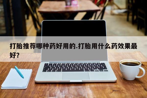 药流药联系微信打胎推荐哪种药好用的.打胎用什么药效果最好？