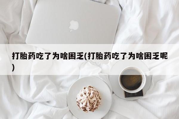 药流药联系微信打胎药吃了为啥困乏(打胎药吃了为啥困乏呢)