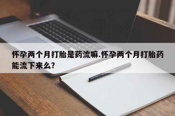 药流药联系微信怀孕两个月打胎是药流嘛.怀孕两个月打胎药能流下来么？