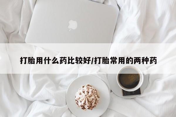 药流药联系微信打胎用什么药比较好/打胎常用的两种药