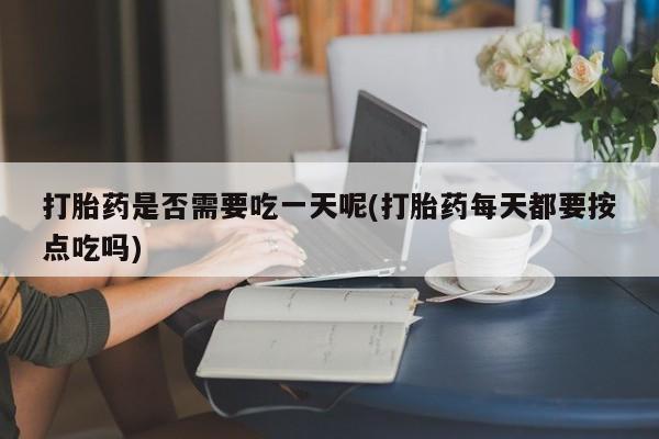 药流药联系微信打胎药是否需要吃一天呢(打胎药每天都要按点吃吗)
