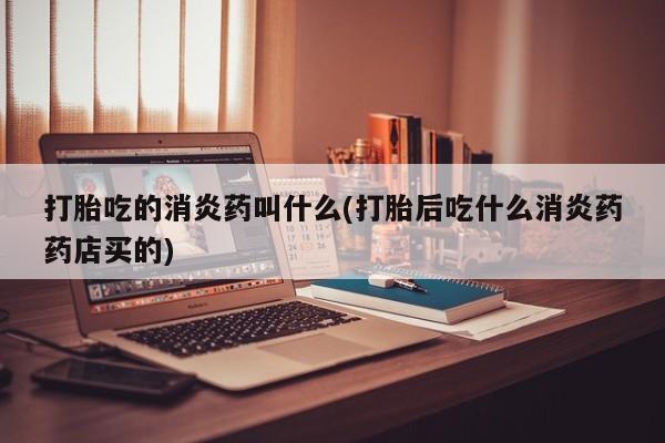 药流药联系微信打胎吃的消炎药叫什么(打胎后吃什么消炎药药店买的)