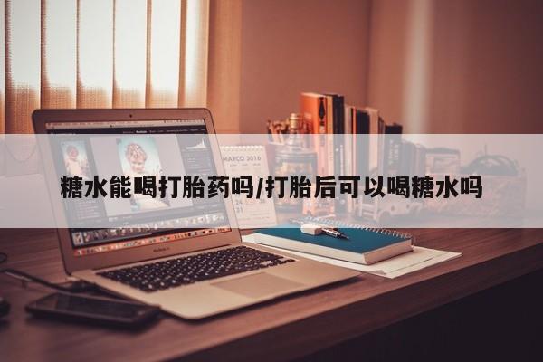 药流药联系微信糖水能喝打胎药吗/打胎后可以喝糖水吗