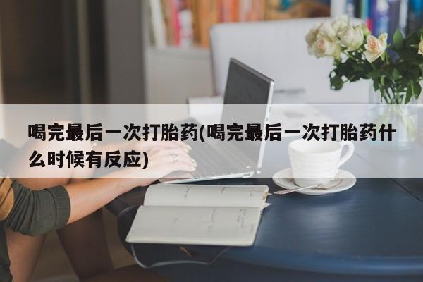 药流药联系微信喝完最后一次打胎药(喝完最后一次打胎药什么时候有反应)