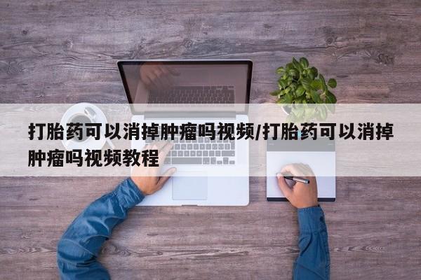 药流药联系微信打胎药可以消掉肿瘤吗视频/打胎药可以消掉肿瘤吗视频教程