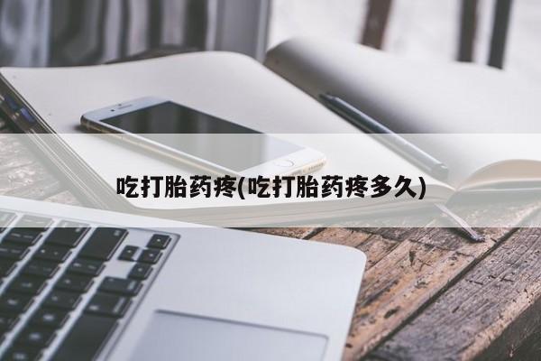 药流药联系微信吃打胎药疼(吃打胎药疼多久)