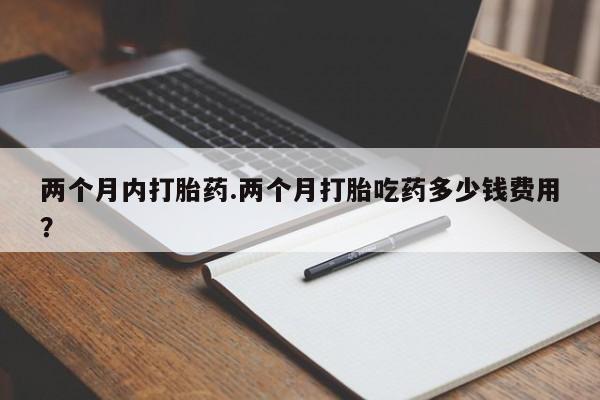 药流药联系微信两个月内打胎药.两个月打胎吃药多少钱费用？