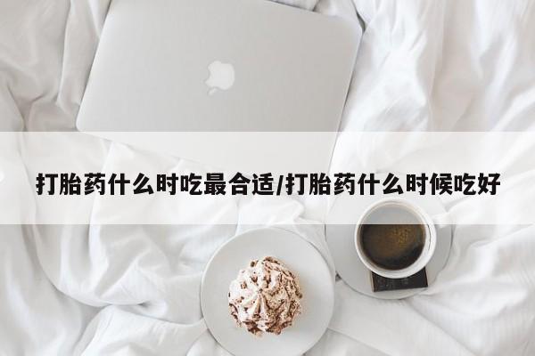 药流药联系微信打胎药什么时吃最合适/打胎药什么时候吃好