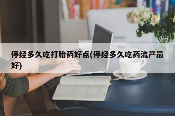 药流药联系微信停经多久吃打胎药好点(停经多久吃药流产最好)