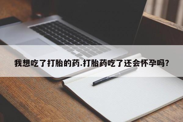 药流药联系微信我想吃了打胎的药.打胎药吃了还会怀孕吗?