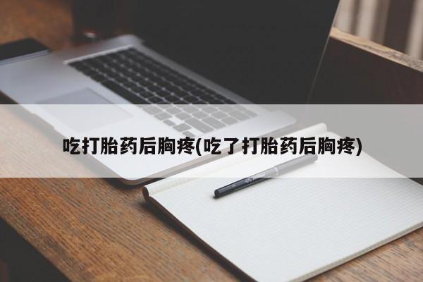 药流药联系微信吃打胎药后胸疼(吃了打胎药后胸疼)