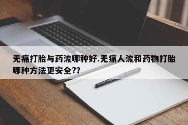 药流药联系微信无痛打胎与药流哪种好.无痛人流和药物打胎哪种方法更安全??