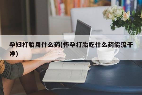 药流药联系微信孕妇打胎用什么药(怀孕打胎吃什么药能流干净)