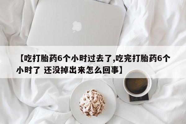 药流药联系微信【吃打胎药6个小时过去了,吃完打胎药6个小时了 还没掉出来怎么回事】