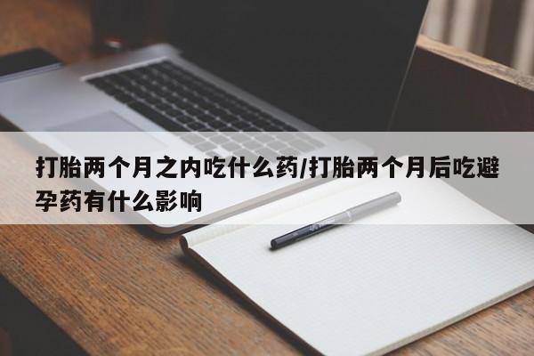 药流药联系微信打胎两个月之内吃什么药/打胎两个月后吃避孕药有什么影响