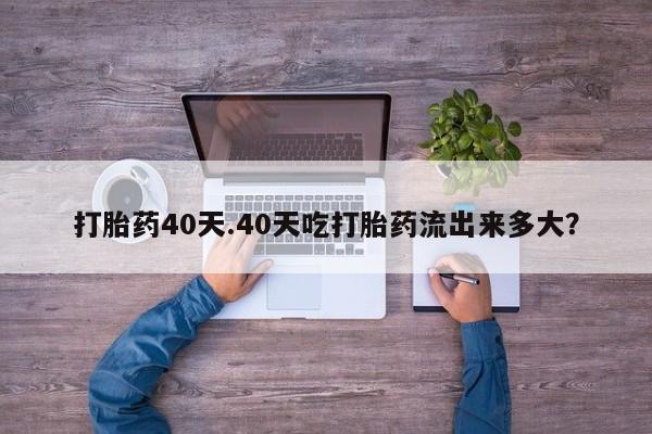 药流药联系微信打胎药40天.40天吃打胎药流出来多大？