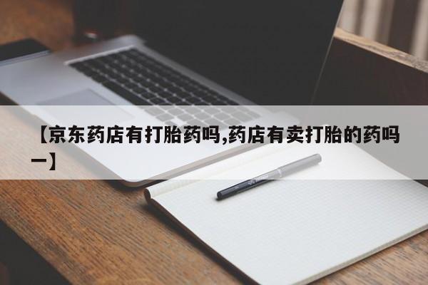 药流药联系微信【京东药店有打胎药吗,药店有卖打胎的药吗一】