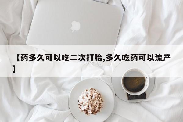 药流药联系微信【药多久可以吃二次打胎,多久吃药可以流产】