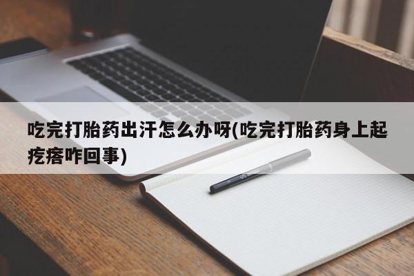 药流药联系微信吃完打胎药出汗怎么办呀(吃完打胎药身上起疙瘩咋回事)
