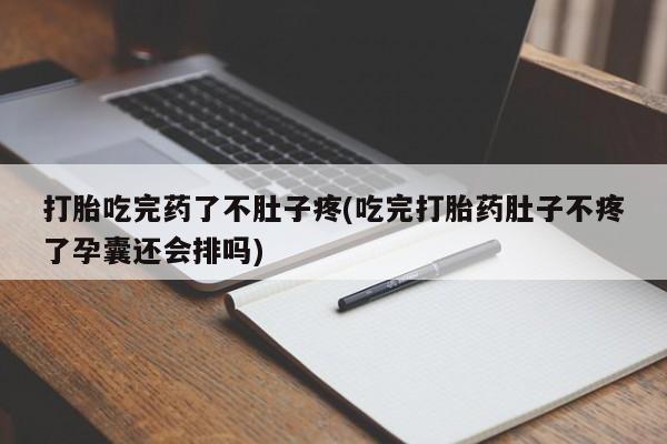 药流药联系微信打胎吃完药了不肚子疼(吃完打胎药肚子不疼了孕囊还会排吗)