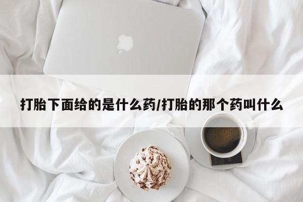 药流药联系微信打胎下面给的是什么药/打胎的那个药叫什么