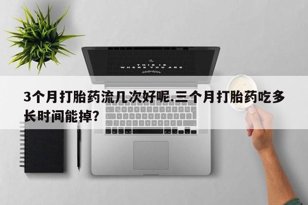 药流药联系微信3个月打胎药流几次好呢.三个月打胎药吃多长时间能掉？