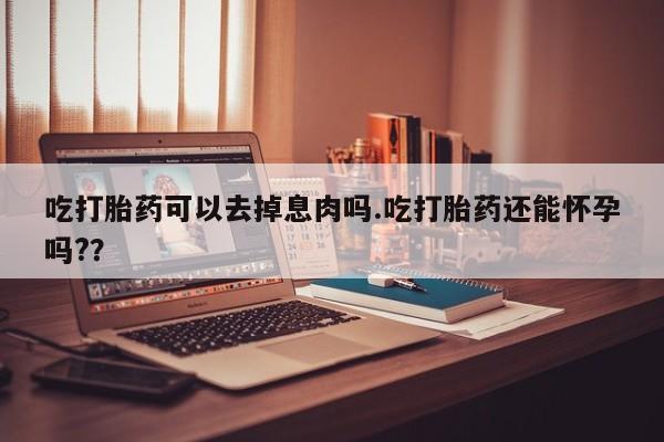 药流药联系微信吃打胎药可以去掉息肉吗.吃打胎药还能怀孕吗?？