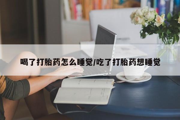药流药联系微信喝了打胎药怎么睡觉/吃了打胎药想睡觉