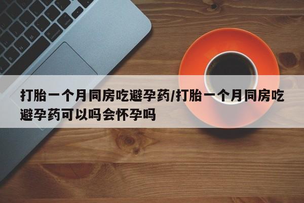 药流药联系微信打胎一个月同房吃避孕药/打胎一个月同房吃避孕药可以吗会怀孕吗