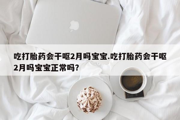 药流药联系微信吃打胎药会干呕2月吗宝宝.吃打胎药会干呕2月吗宝宝正常吗？