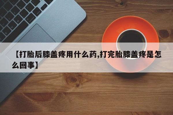 药流药联系微信【打胎后膝盖疼用什么药,打完胎膝盖疼是怎么回事】