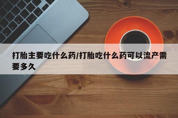 药流药联系微信打胎主要吃什么药/打胎吃什么药可以流产需要多久